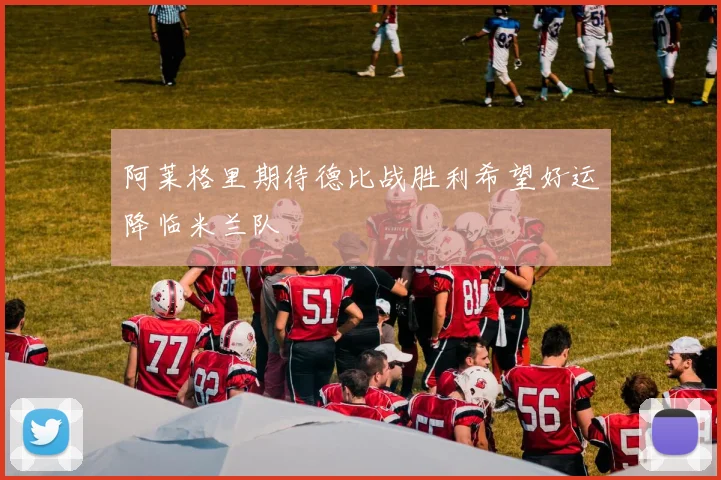 阿莱格里期待德比战胜利希望好运降临米兰队