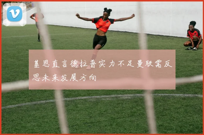 基恩直言德拉普实力不足曼联需反思未来发展方向