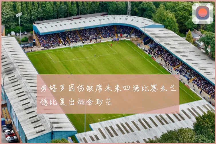 劳塔罗因伤缺席未来四场比赛米兰德比复出机会渺茫