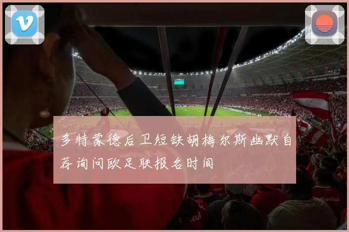 多特蒙德后卫短缺胡梅尔斯幽默自荐询问欧足联报名时间