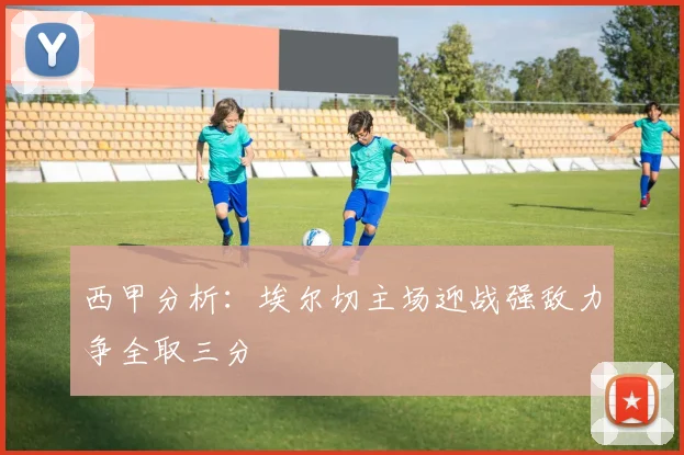 西甲分析：埃尔切主场迎战强敌力争全取三分