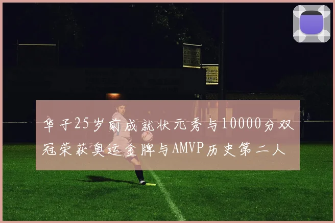 华子25岁前成就状元秀与10000分双冠荣获奥运金牌与AMVP历史第二人比肩老詹