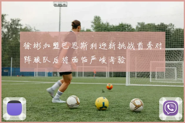 徐彬加盟巴恩斯利迎新挑战首秀对阵狼队后将面临严峻考验