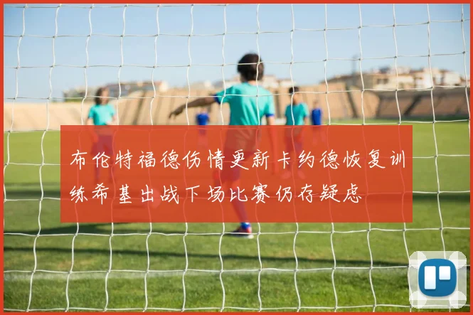 布伦特福德伤情更新卡约德恢复训练希基出战下场比赛仍存疑虑