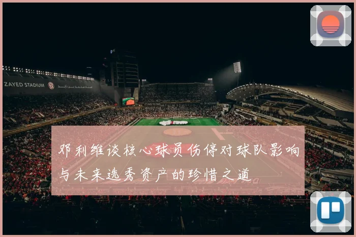 邓利维谈核心球员伤停对球队影响与未来选秀资产的珍惜之道
