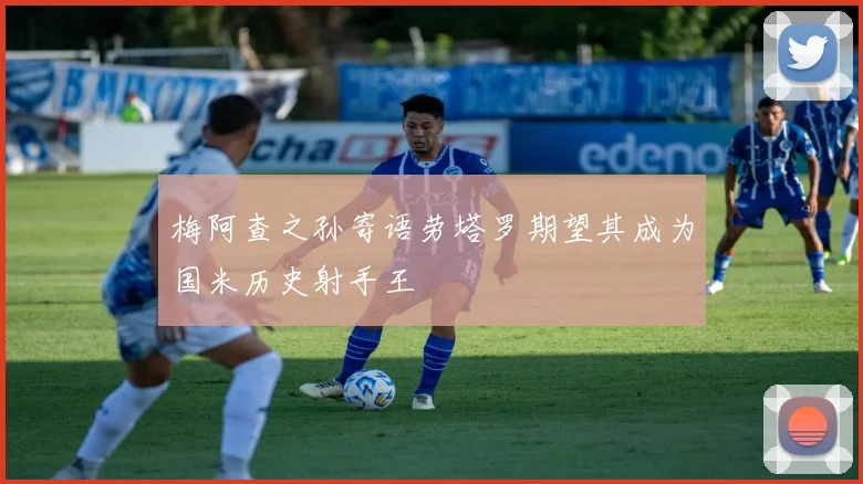 梅阿查之孙寄语劳塔罗期望其成为国米历史射手王