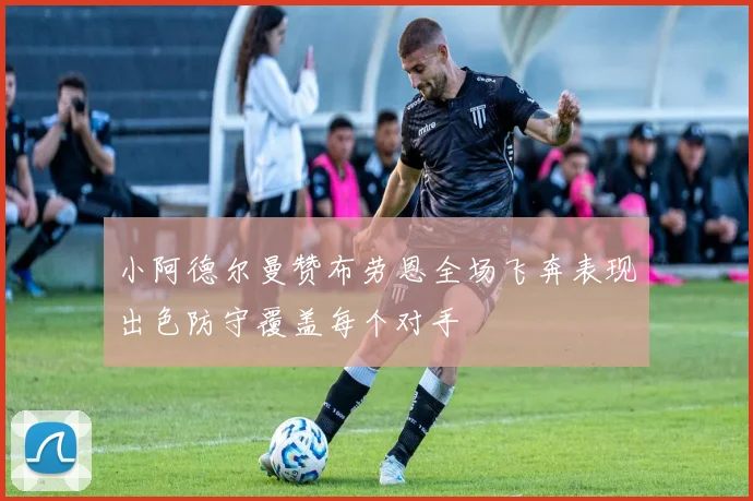 小阿德尔曼赞布劳恩全场飞奔表现出色防守覆盖每个对手
