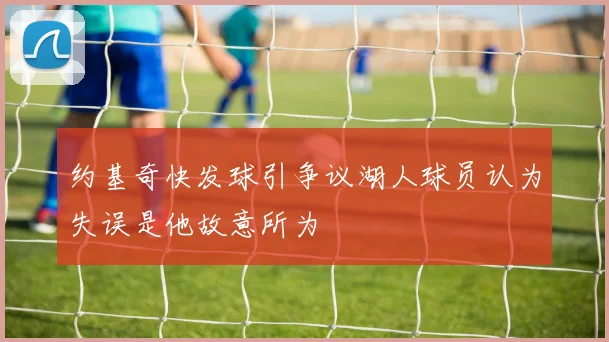 约基奇快发球引争议湖人球员认为失误是他故意所为