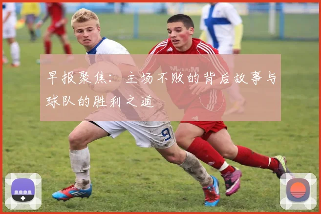早报聚焦：主场不败的背后故事与球队的胜利之道