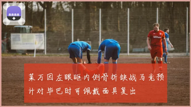 莱万因左眼眶内侧骨折缺战马竞预计对毕巴时可佩戴面具复出