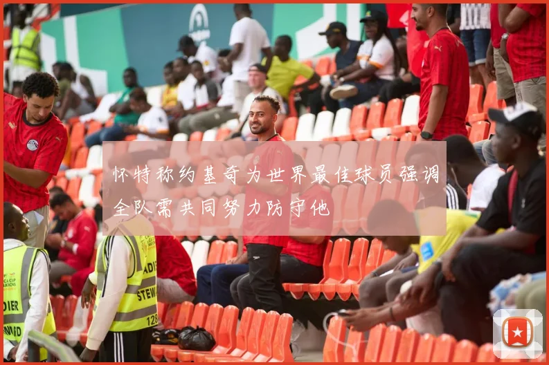 怀特称约基奇为世界最佳球员强调全队需共同努力防守他