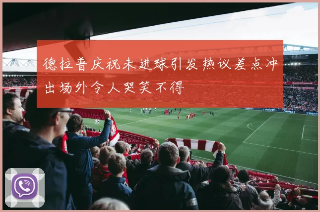 德拉普庆祝未进球引发热议差点冲出场外令人哭笑不得