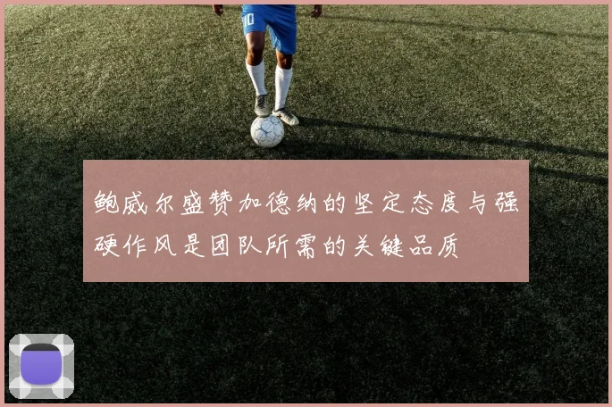 鲍威尔盛赞加德纳的坚定态度与强硬作风是团队所需的关键品质