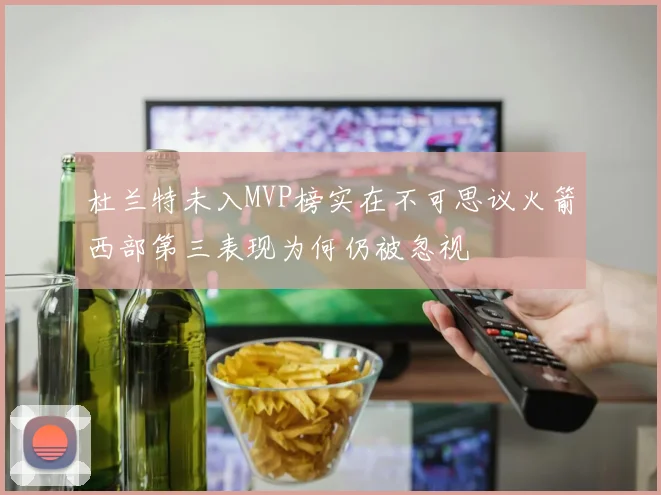 杜兰特未入MVP榜实在不可思议火箭西部第三表现为何仍被忽视
