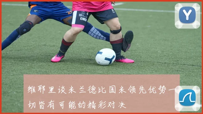 维耶里谈米兰德比国米领先优势一切皆有可能的精彩对决