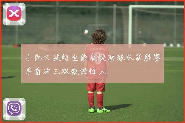 小凯文波特全能表现助球队获胜赛季首次三双数据惊人