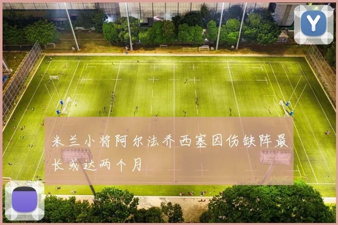 米兰小将阿尔法乔西塞因伤缺阵最长或达两个月