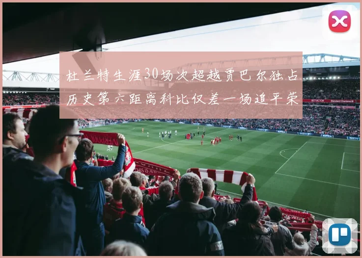 杜兰特生涯30场次超越贾巴尔独占历史第六距离科比仅差一场追平荣耀