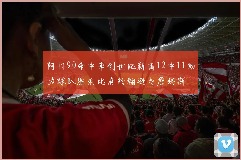 阿门90命中率创世纪新高12中11助力球队胜利比肩约翰逊与詹姆斯