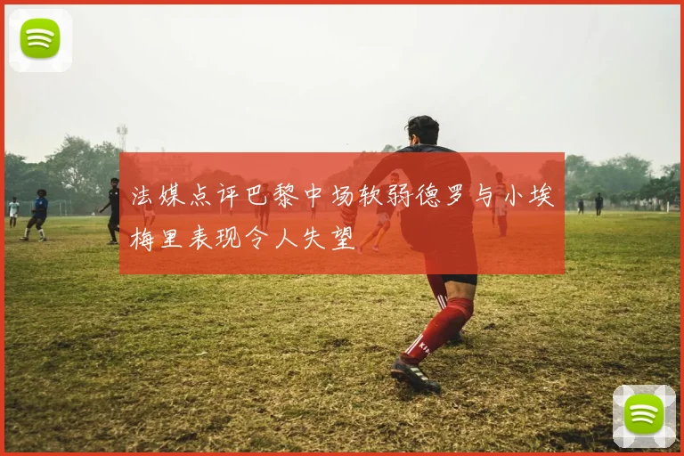 法媒点评巴黎中场软弱德罗与小埃梅里表现令人失望