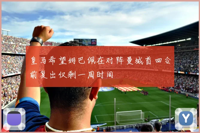 皇马希望姆巴佩在对阵曼城首回合前复出仅剩一周时间