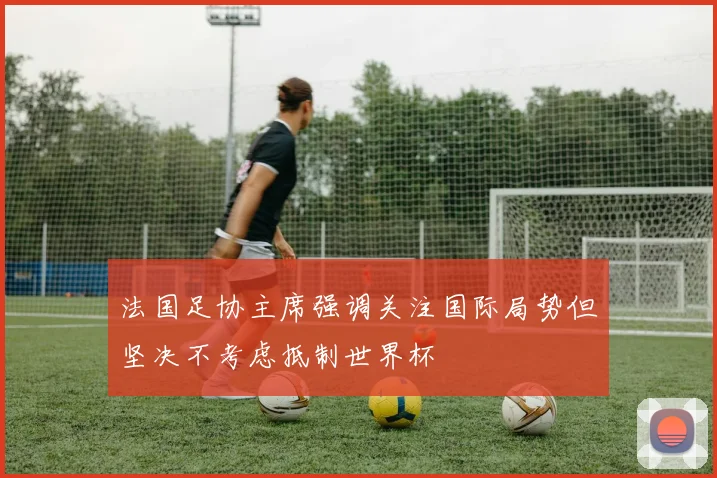 法国足协主席强调关注国际局势但坚决不考虑抵制世界杯