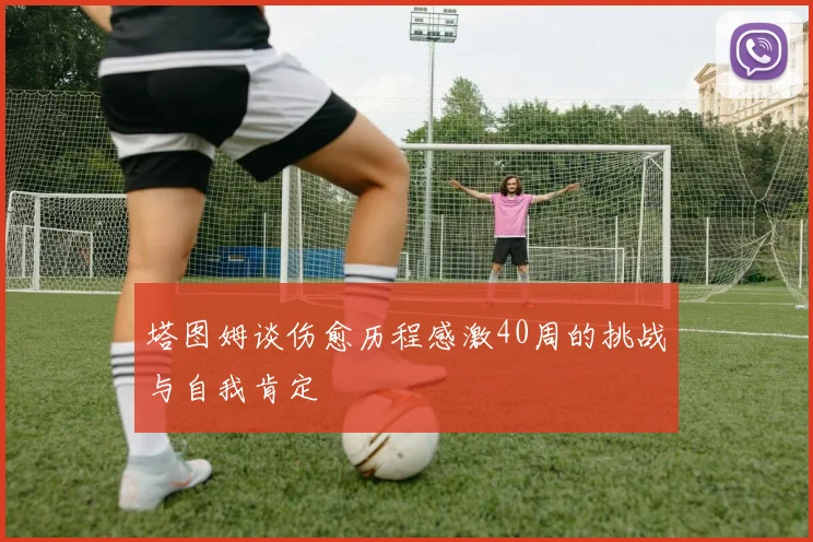 塔图姆谈伤愈历程感激40周的挑战与自我肯定