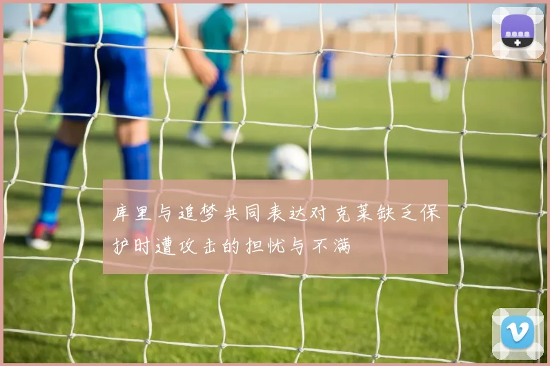 库里与追梦共同表达对克莱缺乏保护时遭攻击的担忧与不满