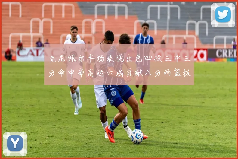 克尼佩尔半场表现出色四投三中三分命中率高达六成贡献八分两篮板